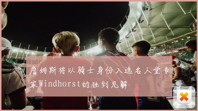 詹姆斯将以骑士身份入选名人堂专家Windhorst的独到见解