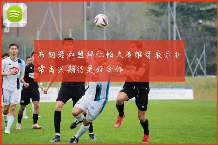 布朗若加盟拜仁帕夫洛维奇表示非常高兴期待更好合作