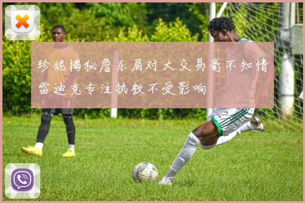 珍妮揭秘詹东眉对大交易毫不知情雷迪克专注执教不受影响