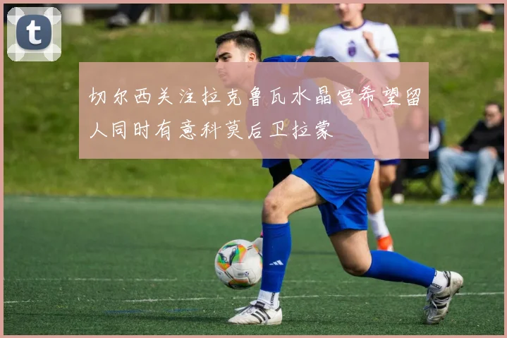 切尔西关注拉克鲁瓦水晶宫希望留人同时有意科莫后卫拉蒙