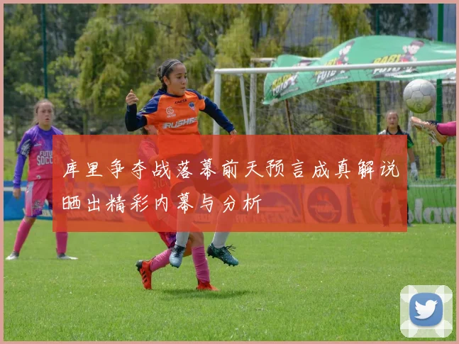 库里争夺战落幕前天预言成真解说晒出精彩内幕与分析