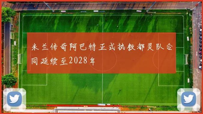 米兰传奇阿巴特正式执教都灵队合同延续至2028年