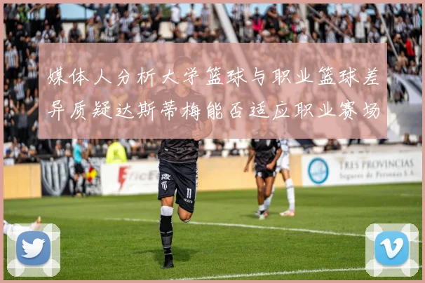 媒体人分析大学篮球与职业篮球差异质疑达斯蒂梅能否适应职业赛场