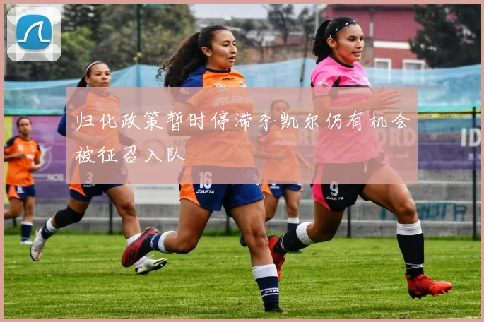 归化政策暂时停滞李凯尔仍有机会被征召入队