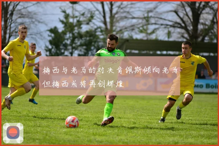 梅西与老马的对决肯佩斯倾向老马但梅西或将再创辉煌