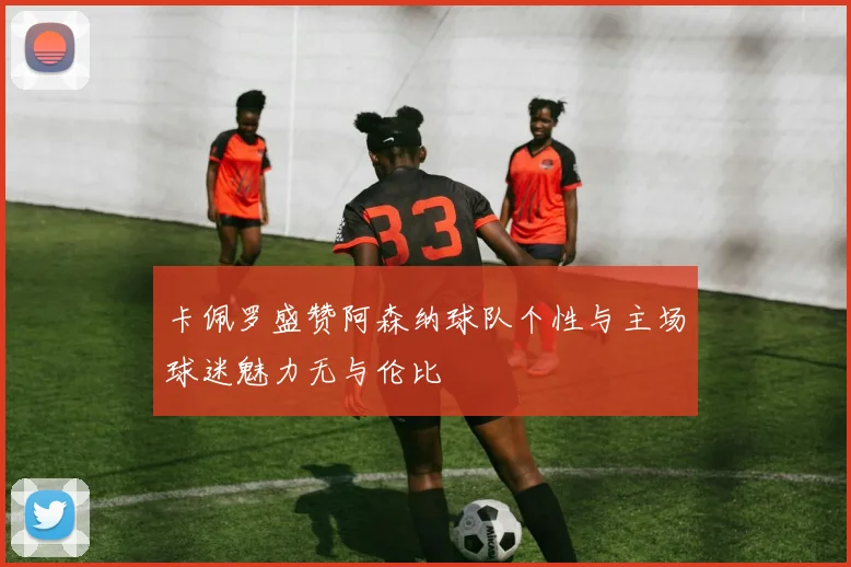 卡佩罗盛赞阿森纳球队个性与主场球迷魅力无与伦比