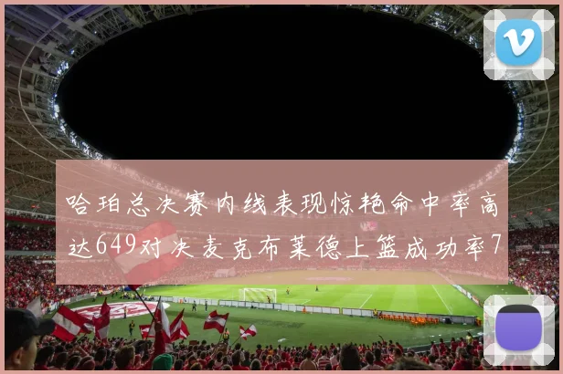 哈珀总决赛内线表现惊艳命中率高达649对决麦克布莱德上篮成功率75