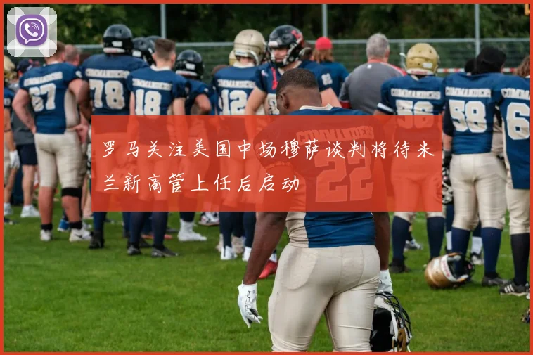 罗马关注美国中场穆萨谈判将待米兰新高管上任后启动