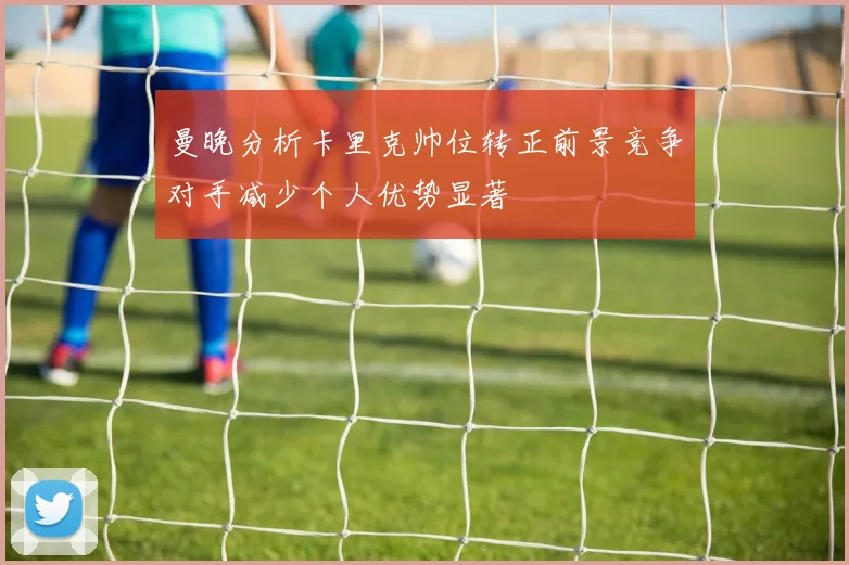 曼晚分析卡里克帅位转正前景竞争对手减少个人优势显著