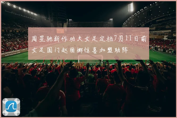 周星驰新作功夫女足定档7月11日前女足国门赵丽娜惊喜加盟助阵