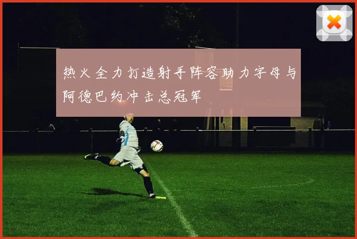 热火全力打造射手阵容助力字母与阿德巴约冲击总冠军