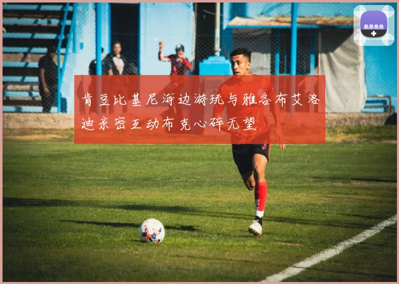 肯豆比基尼海边游玩与雅各布艾洛迪亲密互动布克心碎无望