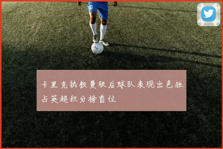 卡里克执教曼联后球队表现出色独占英超积分榜首位