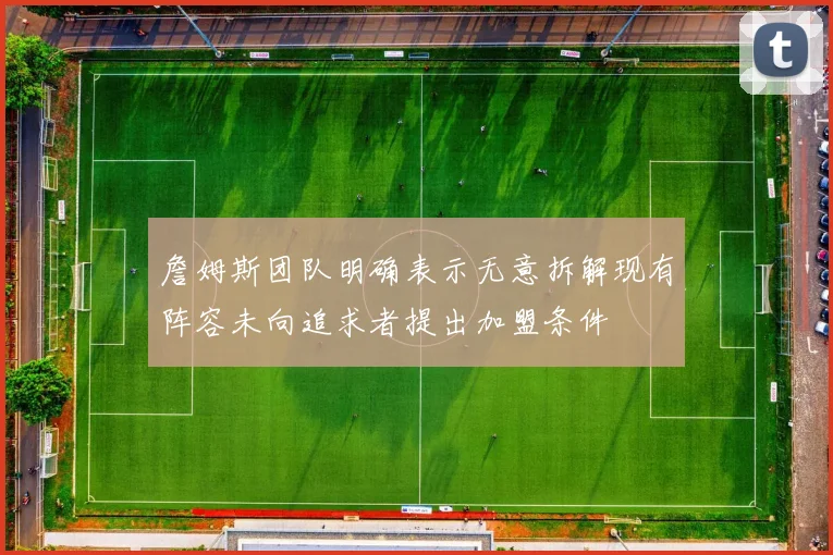 詹姆斯团队明确表示无意拆解现有阵容未向追求者提出加盟条件