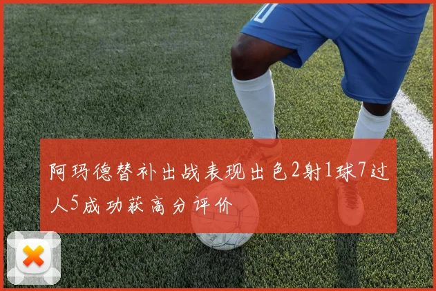 阿玛德替补出战表现出色2射1球7过人5成功获高分评价