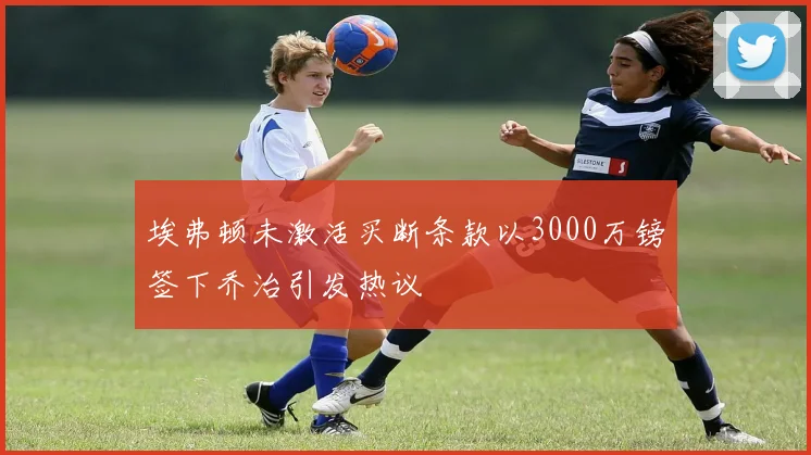 埃弗顿未激活买断条款以3000万镑签下乔治引发热议