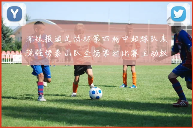 津媒报道足协杯第四轮中超球队表现强势泰山队全场掌控比赛主动权