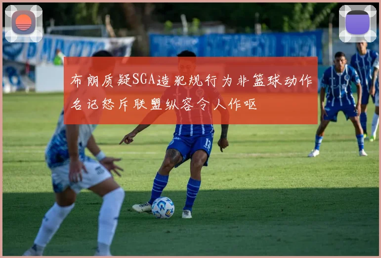 布朗质疑SGA造犯规行为非篮球动作名记怒斥联盟纵容令人作呕